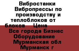 Вибростанки, Вибропрессы по производству и теплоблоков от 1000 блоков. › Цена ­ 550 000 - Все города Бизнес » Оборудование   . Мурманская обл.,Мурманск г.